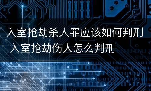 入室抢劫杀人罪应该如何判刑 入室抢劫伤人怎么判刑