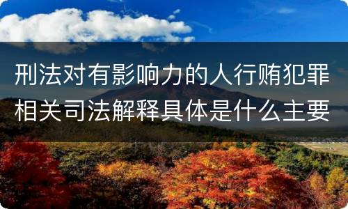刑法对有影响力的人行贿犯罪相关司法解释具体是什么主要规定