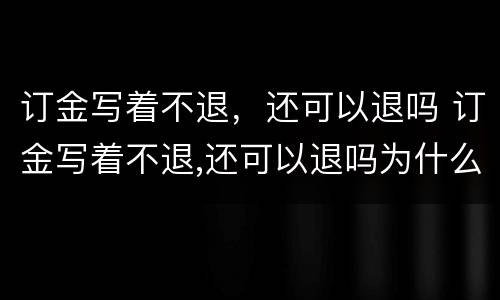 订金写着不退，还可以退吗 订金写着不退,还可以退吗为什么