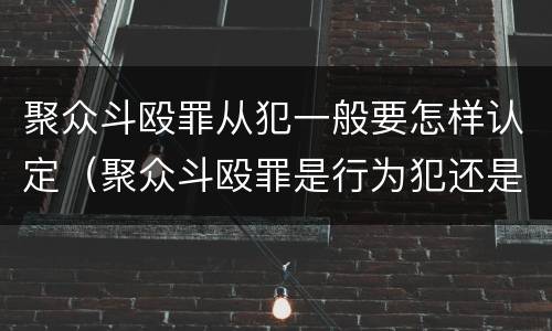 聚众斗殴罪从犯一般要怎样认定（聚众斗殴罪是行为犯还是结果犯）