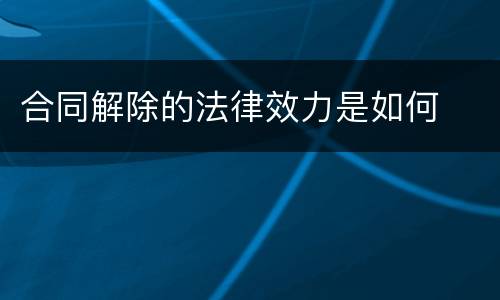 合同解除的法律效力是如何