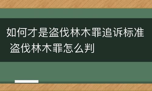 如何才是盗伐林木罪追诉标准 盗伐林木罪怎么判