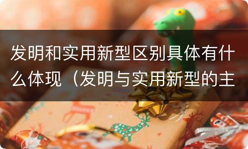 发明和实用新型区别具体有什么体现（发明与实用新型的主要区别）