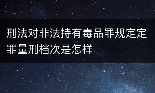 刑法对非法持有毒品罪规定定罪量刑档次是怎样