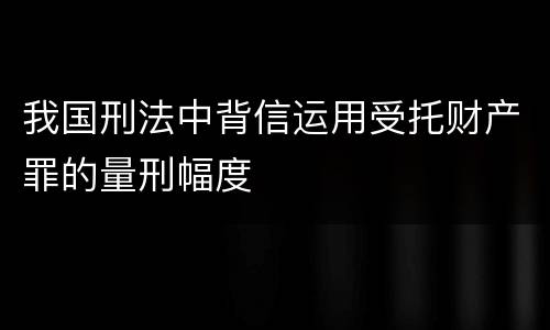 我国刑法中背信运用受托财产罪的量刑幅度