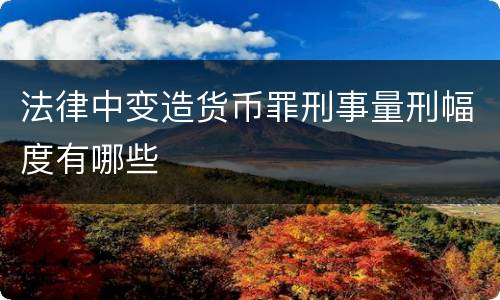 法律中变造货币罪刑事量刑幅度有哪些