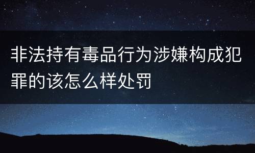 非法持有毒品行为涉嫌构成犯罪的该怎么样处罚