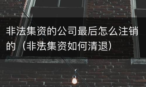 非法集资的公司最后怎么注销的（非法集资如何清退）