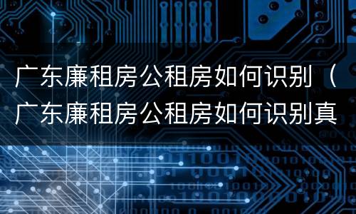 广东廉租房公租房如何识别（广东廉租房公租房如何识别真伪）