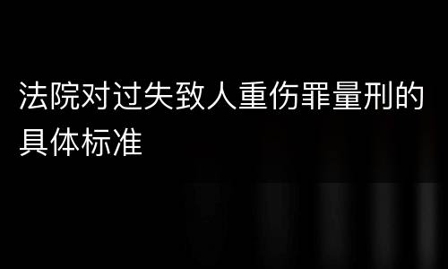 法院对过失致人重伤罪量刑的具体标准