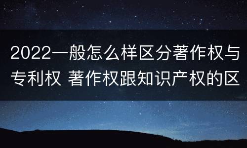 2022一般怎么样区分著作权与专利权 著作权跟知识产权的区别