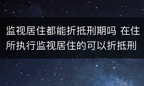 监视居住都能折抵刑期吗 在住所执行监视居住的可以折抵刑期吗