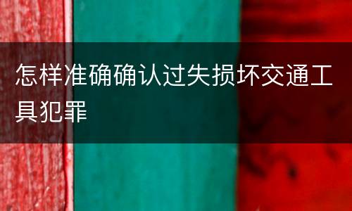 怎样准确确认过失损坏交通工具犯罪
