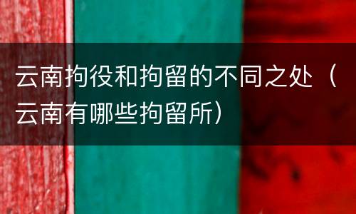 云南拘役和拘留的不同之处（云南有哪些拘留所）
