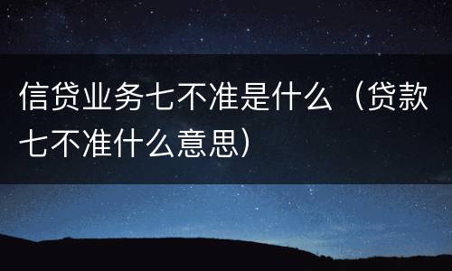 信贷业务七不准是什么（贷款七不准什么意思）