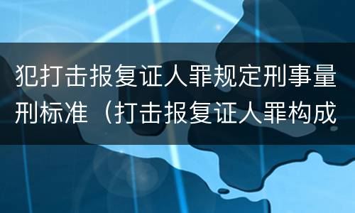 犯打击报复证人罪规定刑事量刑标准（打击报复证人罪构成要件）