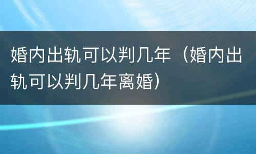 婚内出轨可以判几年（婚内出轨可以判几年离婚）