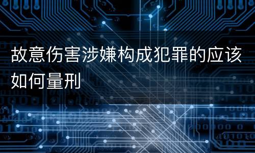故意伤害涉嫌构成犯罪的应该如何量刑