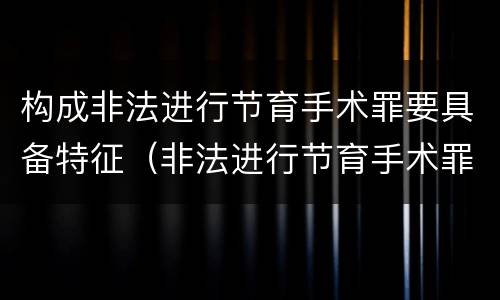 构成非法进行节育手术罪要具备特征（非法进行节育手术罪和非法行医罪）