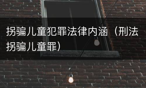 拐骗儿童犯罪法律内涵（刑法拐骗儿童罪）