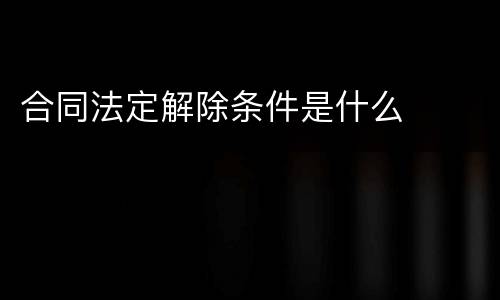 合同法定解除条件是什么