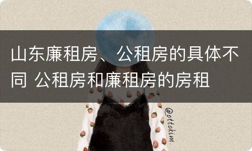山东廉租房、公租房的具体不同 公租房和廉租房的房租