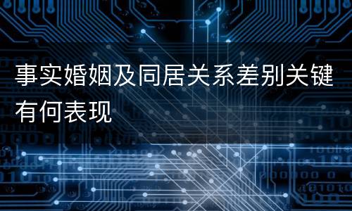 事实婚姻及同居关系差别关键有何表现