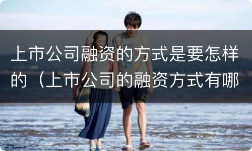 上市公司融资的方式是要怎样的（上市公司的融资方式有哪些）