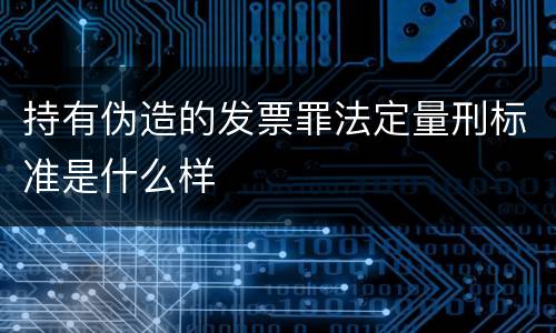 持有伪造的发票罪法定量刑标准是什么样