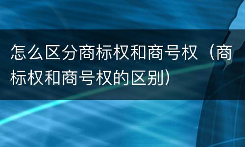 怎么区分商标权和商号权（商标权和商号权的区别）