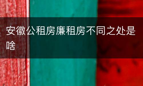 安徽公租房廉租房不同之处是啥