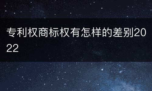 专利权商标权有怎样的差别2022