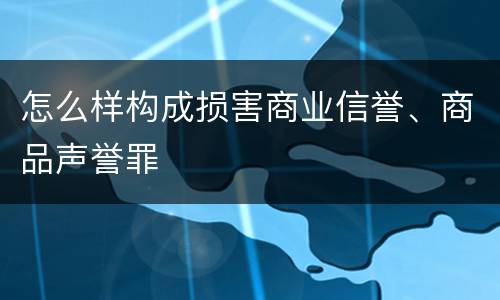 怎么样构成损害商业信誉、商品声誉罪