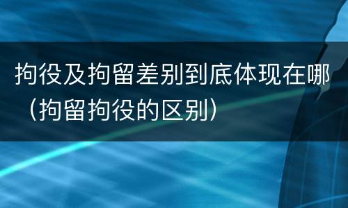 拘役及拘留差别到底体现在哪（拘留拘役的区别）