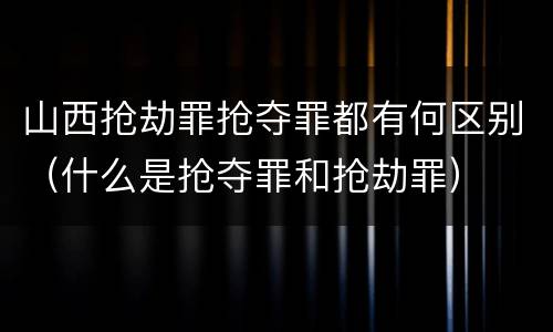 山西抢劫罪抢夺罪都有何区别（什么是抢夺罪和抢劫罪）