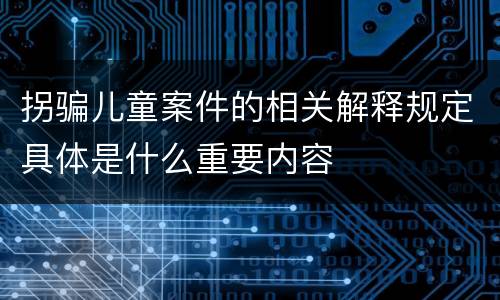 拐骗儿童案件的相关解释规定具体是什么重要内容