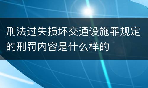 刑法过失损坏交通设施罪规定的刑罚内容是什么样的