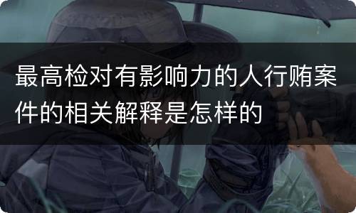 最高检对有影响力的人行贿案件的相关解释是怎样的