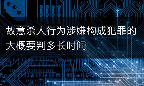 故意杀人行为涉嫌构成犯罪的大概要判多长时间