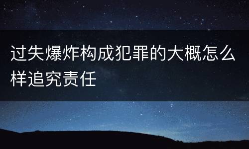 过失爆炸构成犯罪的大概怎么样追究责任