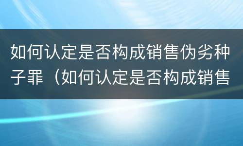 如何认定是否构成销售伪劣种子罪（如何认定是否构成销售伪劣种子罪行）
