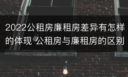 2022公租房廉租房差异有怎样的体现 公租房与廉租房的区别都在此,别再搞错了!