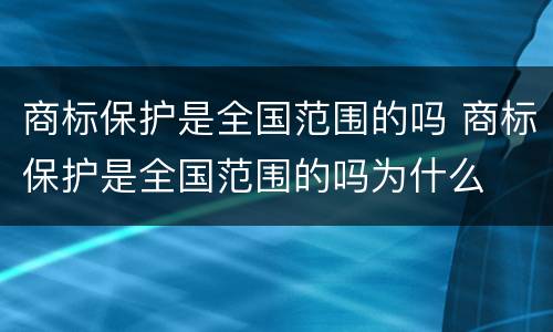 商标保护是全国范围的吗 商标保护是全国范围的吗为什么