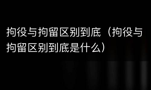 拘役与拘留区别到底（拘役与拘留区别到底是什么）