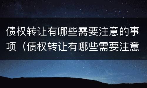 债权转让有哪些需要注意的事项（债权转让有哪些需要注意的事项和手续）