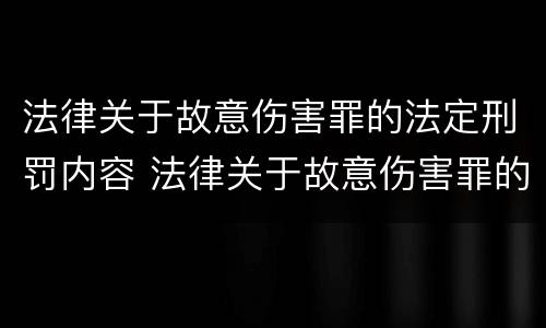 法律关于故意伤害罪的法定刑罚内容 法律关于故意伤害罪的法定刑罚内容包括