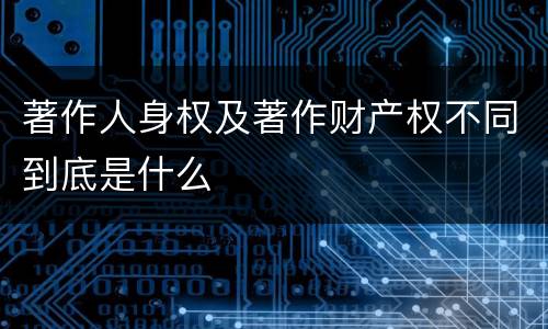 著作人身权及著作财产权不同到底是什么