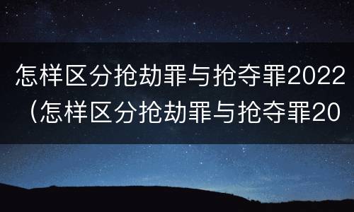 怎样区分抢劫罪与抢夺罪2022（怎样区分抢劫罪与抢夺罪2022年）