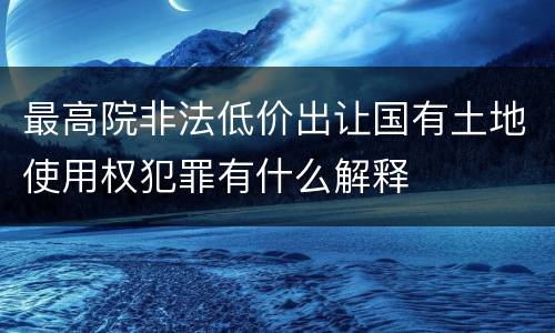 最高院非法低价出让国有土地使用权犯罪有什么解释