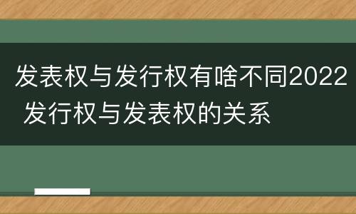 发表权与发行权有啥不同2022 发行权与发表权的关系
